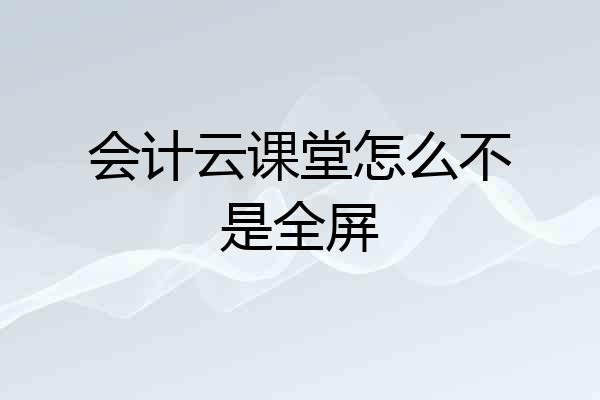 会计云课堂怎么不是全屏