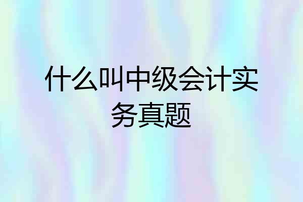 什么叫中级会计实务真题
