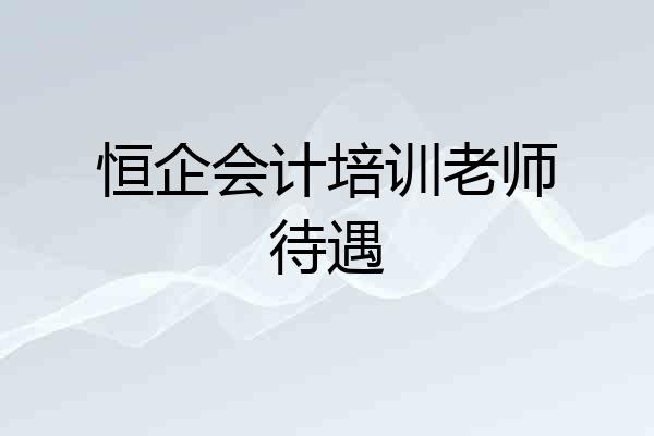 恒企会计培训老师待遇