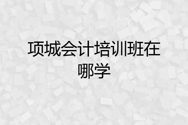 项城会计培训班在哪学