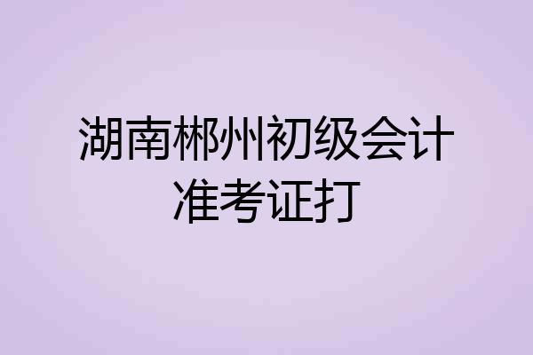 湖南郴州初级会计准考证打
