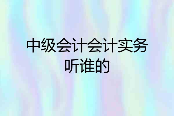 中级会计会计实务听谁的