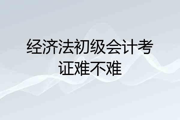 经济法初级会计考证难不难