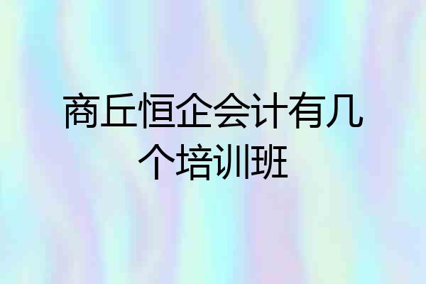 商丘恒企会计有几个培训班