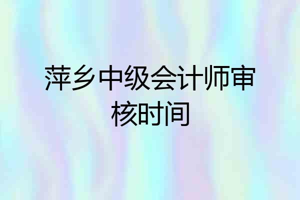 萍乡中级会计师审核时间