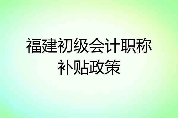 福建初级会计职称补贴政策
