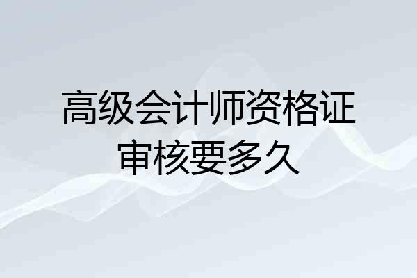 高级会计师资格证审核要多久