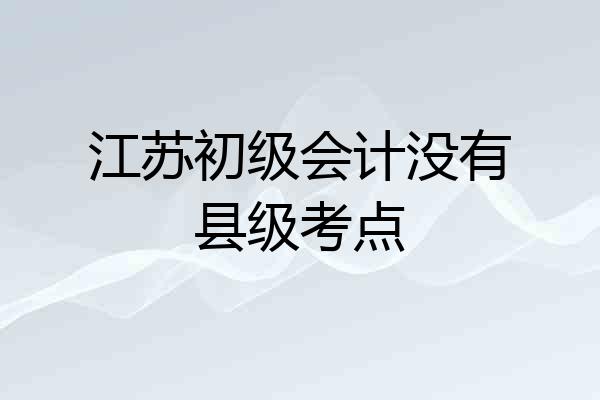 江苏初级会计没有县级考点