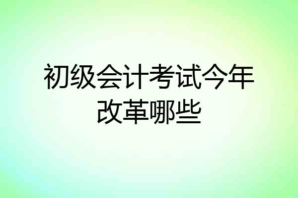 初级会计考试今年改革哪些