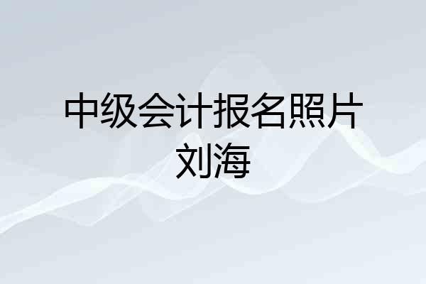 中级会计报名照片刘海