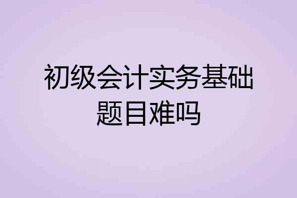 初级会计实务基础题目难吗