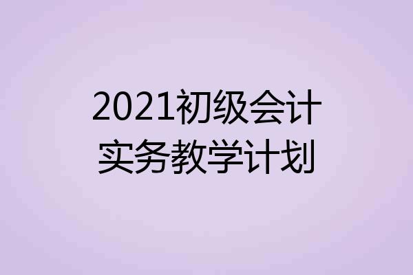 2021初级会计实务教学计划