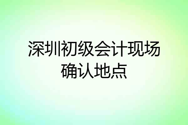深圳初级会计现场确认地点
