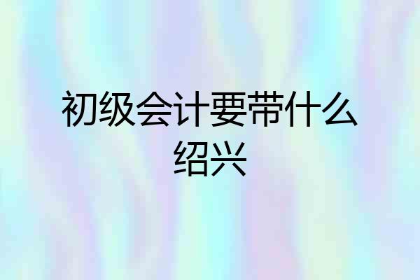 初级会计要带什么绍兴