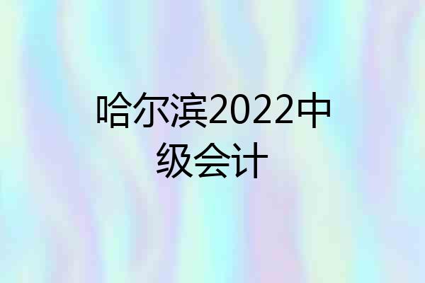 哈尔滨2022中级会计