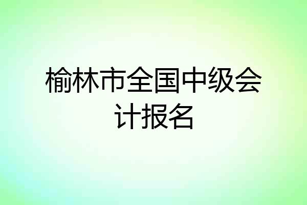 榆林市全国中级会计报名