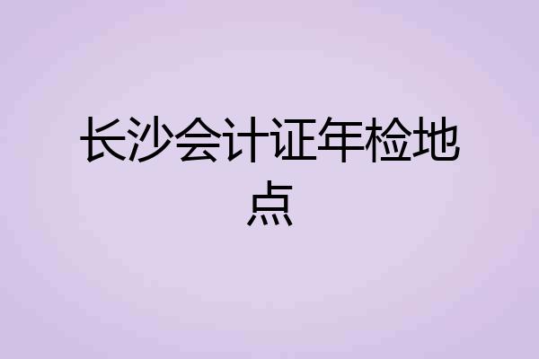 长沙会计证年检地点