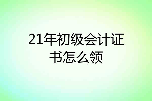 21年初级会计证书怎么领