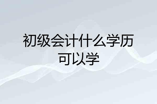 初级会计什么学历可以学