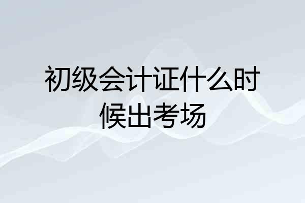 初级会计证什么时候出考场
