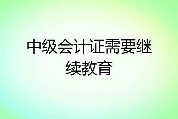 中级会计证需要继续教育