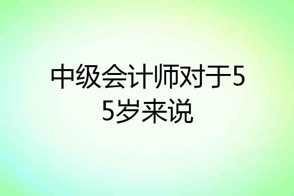 中级会计师对于55岁来说