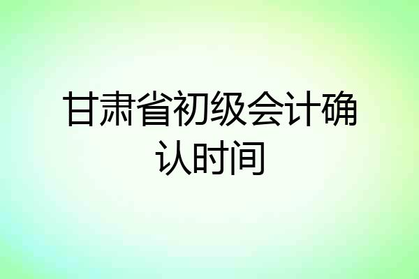 甘肃省初级会计确认时间