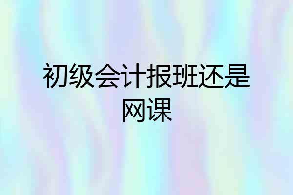 初级会计报班还是网课
