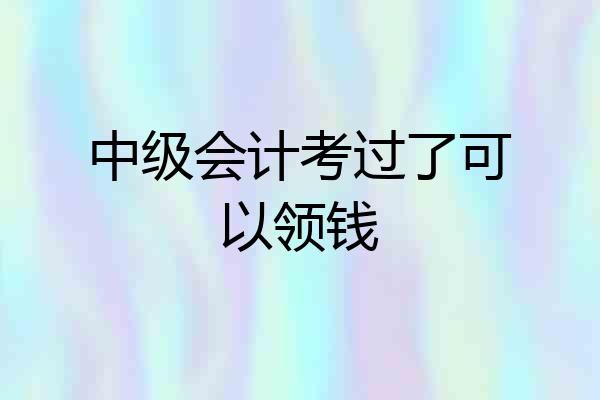 中级会计考过了可以领钱