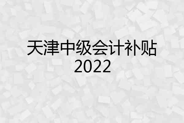 天津中级会计补贴2022