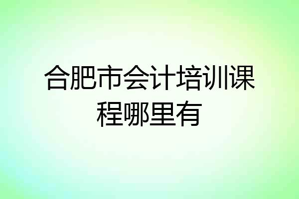 合肥市会计培训课程哪里有