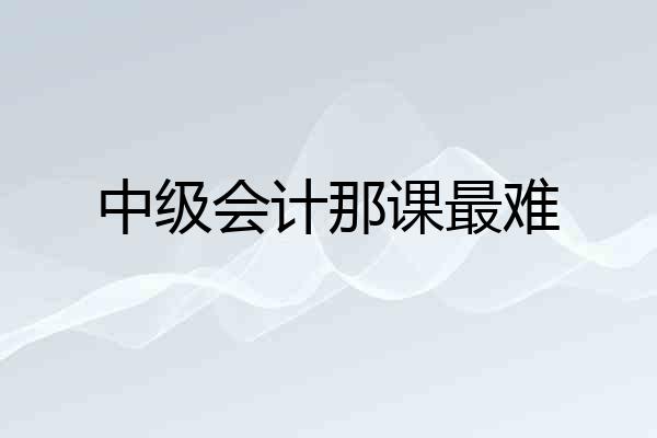中级会计那课最难