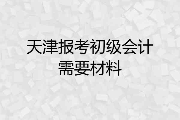 天津报考初级会计需要材料