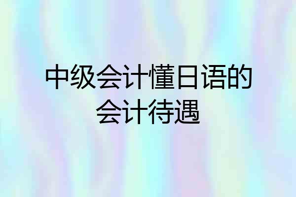中级会计懂日语的会计待遇