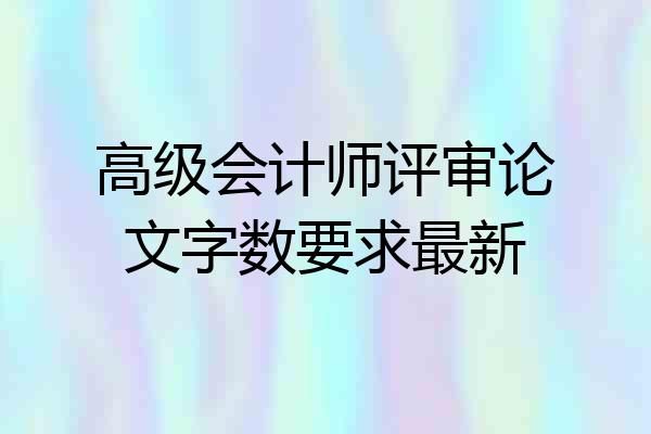 高级会计师评审论文字数要求最新