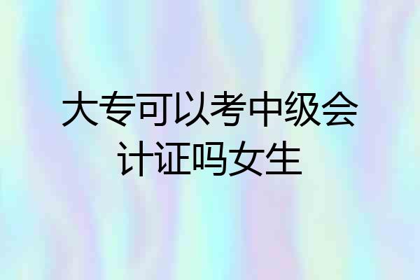 大专可以考中级会计证吗女生