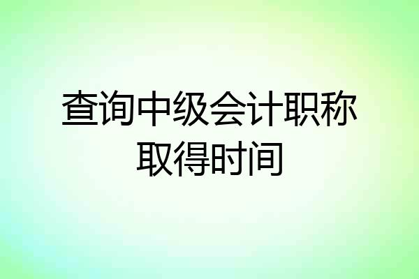 查询中级会计职称取得时间