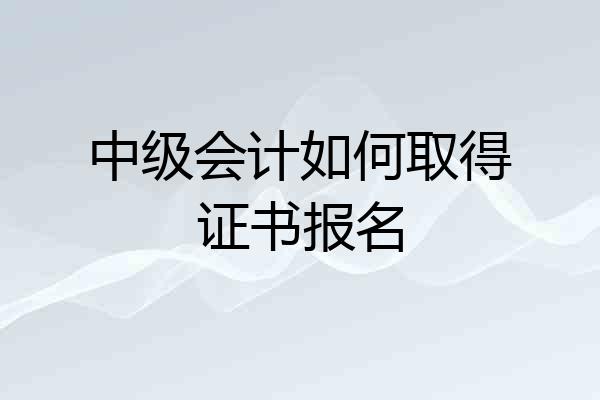 中级会计如何取得证书报名