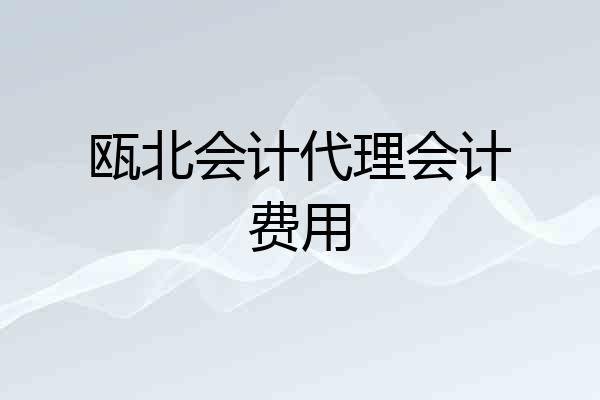 瓯北会计代理会计费用