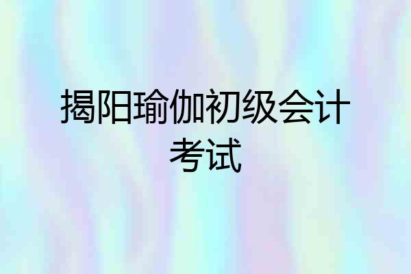 揭阳瑜伽初级会计考试