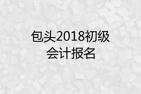 包头2018初级会计报名