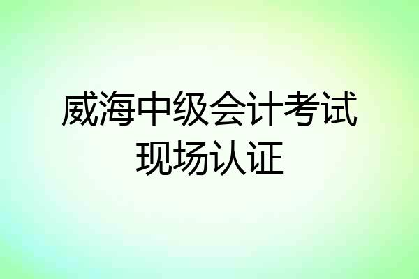 威海中级会计考试现场认证
