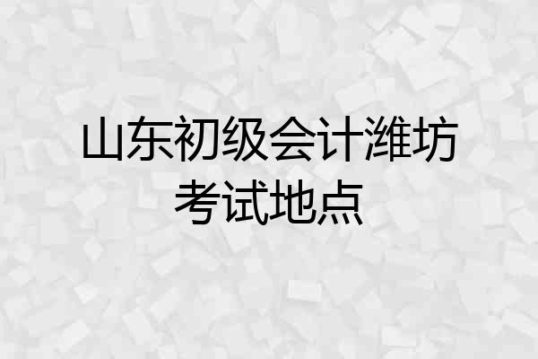 山东初级会计潍坊考试地点