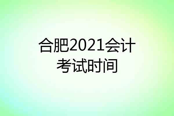 合肥2021会计考试时间