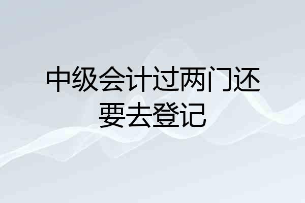 中级会计过两门还要去登记