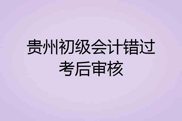贵州初级会计错过考后审核