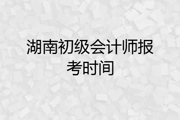 湖南初级会计师报考时间
