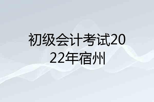 初级会计考试2022年宿州