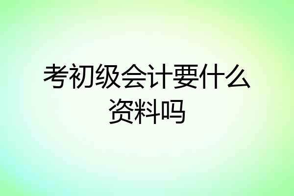 考初级会计要什么资料吗
