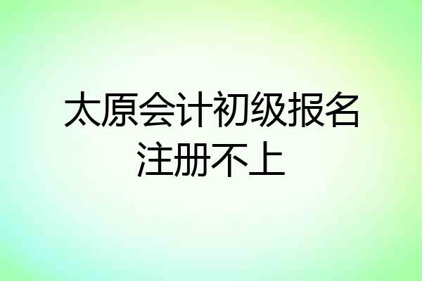 太原会计初级报名注册不上